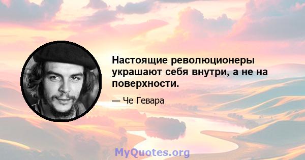 Настоящие революционеры украшают себя внутри, а не на поверхности.