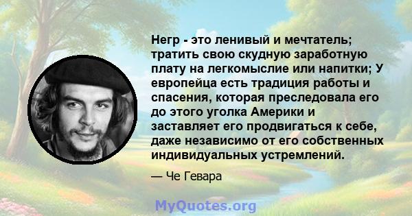 Негр - это ленивый и мечтатель; тратить свою скудную заработную плату на легкомыслие или напитки; У европейца есть традиция работы и спасения, которая преследовала его до этого уголка Америки и заставляет его