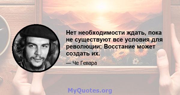 Нет необходимости ждать, пока не существуют все условия для революции; Восстание может создать их.