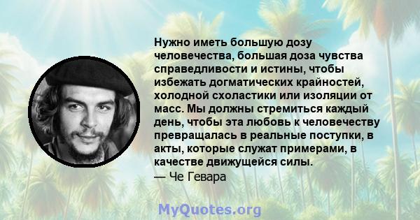 Нужно иметь большую дозу человечества, большая доза чувства справедливости и истины, чтобы избежать догматических крайностей, холодной схоластики или изоляции от масс. Мы должны стремиться каждый день, чтобы эта любовь