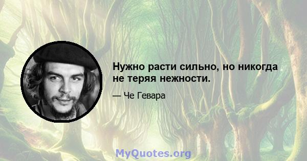 Нужно расти сильно, но никогда не теряя нежности.