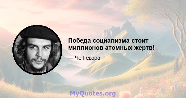 Победа социализма стоит миллионов атомных жертв!