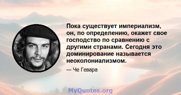 Пока существует империализм, он, по определению, окажет свое господство по сравнению с другими странами. Сегодня это доминирование называется неоколониализмом.