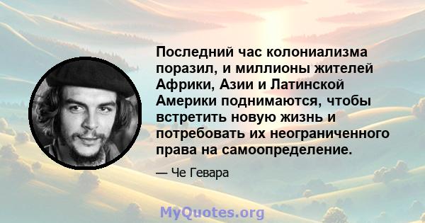 Последний час колониализма поразил, и миллионы жителей Африки, Азии и Латинской Америки поднимаются, чтобы встретить новую жизнь и потребовать их неограниченного права на самоопределение.