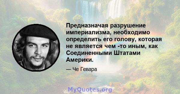 Предназначая разрушение империализма, необходимо определить его голову, которая не является чем -то иным, как Соединенными Штатами Америки.