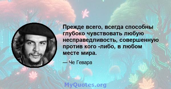 Прежде всего, всегда способны глубоко чувствовать любую несправедливость, совершенную против кого -либо, в любом месте мира.