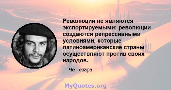 Революции не являются экспортируемыми: революции создаются репрессивными условиями, которые латиноамериканские страны осуществляют против своих народов.