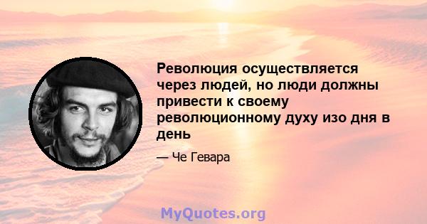 Революция осуществляется через людей, но люди должны привести к своему революционному духу изо дня в день