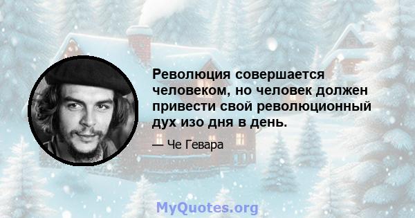 Революция совершается человеком, но человек должен привести свой революционный дух изо дня в день.