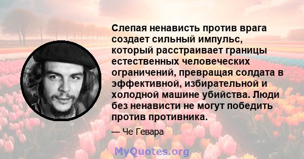 Слепая ненависть против врага создает сильный импульс, который расстраивает границы естественных человеческих ограничений, превращая солдата в эффективной, избирательной и холодной машине убийства. Люди без ненависти не 