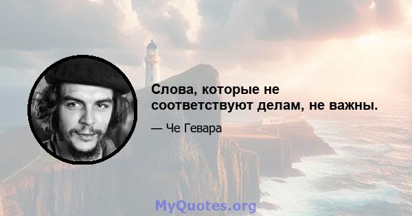 Слова, которые не соответствуют делам, не важны.