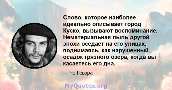 Слово, которое наиболее идеально описывает город Куско, вызывают воспоминание. Нематериальная пыль другой эпохи оседает на его улицах, поднимаясь, как нарушенный осадок грязного озера, когда вы касаетесь его дна.