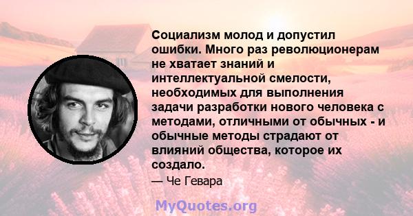 Социализм молод и допустил ошибки. Много раз революционерам не хватает знаний и интеллектуальной смелости, необходимых для выполнения задачи разработки нового человека с методами, отличными от обычных - и обычные методы 