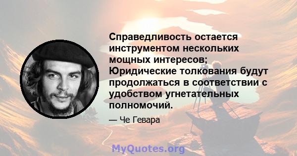 Справедливость остается инструментом нескольких мощных интересов; Юридические толкования будут продолжаться в соответствии с удобством угнетательных полномочий.