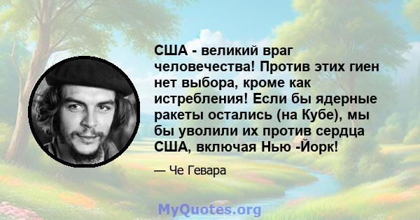 США - великий враг человечества! Против этих гиен нет выбора, кроме как истребления! Если бы ядерные ракеты остались (на Кубе), мы бы уволили их против сердца США, включая Нью -Йорк!