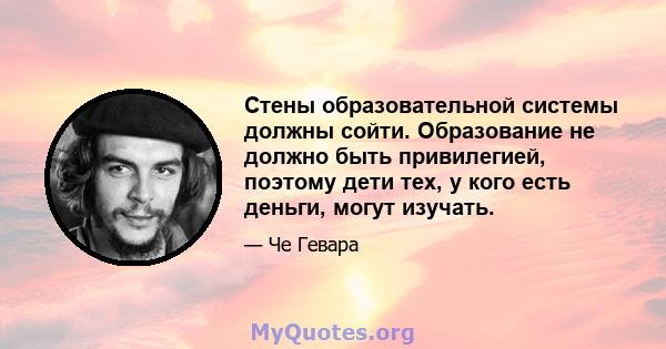 Стены образовательной системы должны сойти. Образование не должно быть привилегией, поэтому дети тех, у кого есть деньги, могут изучать.