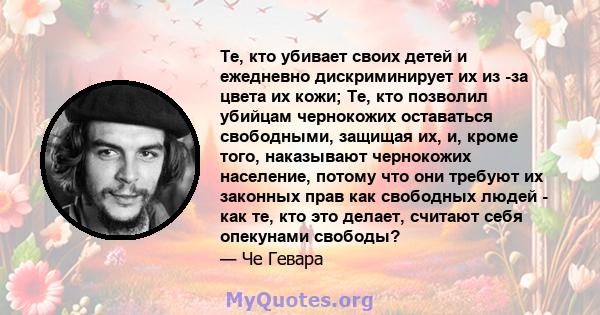 Те, кто убивает своих детей и ежедневно дискриминирует их из -за цвета их кожи; Те, кто позволил убийцам чернокожих оставаться свободными, защищая их, и, кроме того, наказывают чернокожих население, потому что они