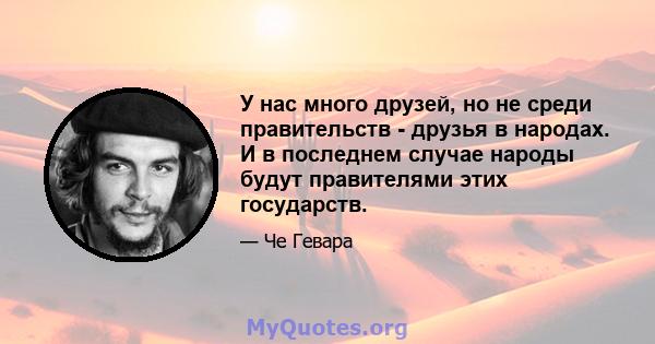 У нас много друзей, но не среди правительств - друзья в народах. И в последнем случае народы будут правителями этих государств.