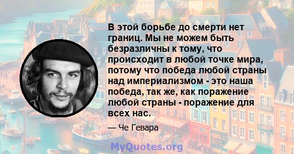 В этой борьбе до смерти нет границ. Мы не можем быть безразличны к тому, что происходит в любой точке мира, потому что победа любой страны над империализмом - это наша победа, так же, как поражение любой страны -