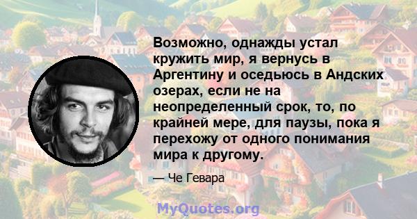 Возможно, однажды устал кружить мир, я вернусь в Аргентину и оседьюсь в Андских озерах, если не на неопределенный срок, то, по крайней мере, для паузы, пока я перехожу от одного понимания мира к другому.