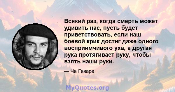 Всякий раз, когда смерть может удивить нас, пусть будет приветствовать, если наш боевой крик достиг даже одного восприимчивого уха, а другая рука протягивает руку, чтобы взять наши руки.