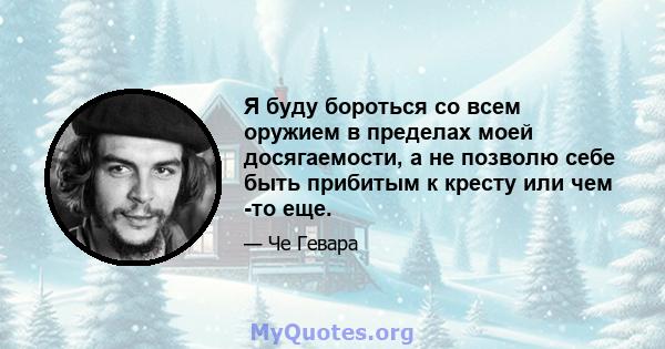 Я буду бороться со всем оружием в пределах моей досягаемости, а не позволю себе быть прибитым к кресту или чем -то еще.