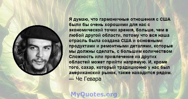 Я думаю, что гармоничные отношения с США были бы очень хорошими для нас с экономической точки зрения, больше, чем в любой другой области, потому что вся наша отрасль была создана США и основными продуктами и ремонтными