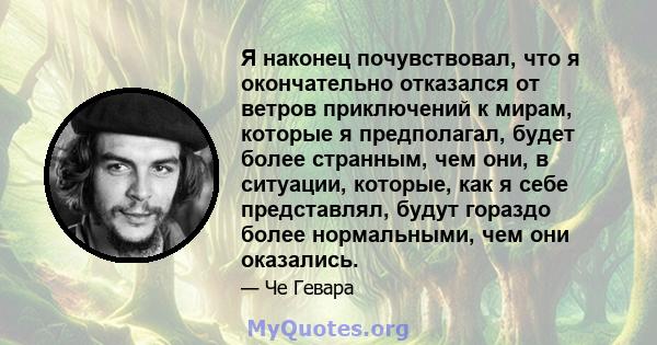 Я наконец почувствовал, что я окончательно отказался от ветров приключений к мирам, которые я предполагал, будет более странным, чем они, в ситуации, которые, как я себе представлял, будут гораздо более нормальными, чем 