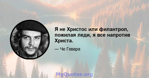 Я не Христос или филантроп, пожилая леди, я все напротив Христа.