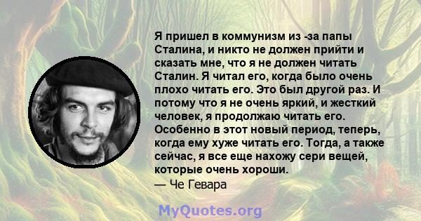 Я пришел в коммунизм из -за папы Сталина, и никто не должен прийти и сказать мне, что я не должен читать Сталин. Я читал его, когда было очень плохо читать его. Это был другой раз. И потому что я не очень яркий, и