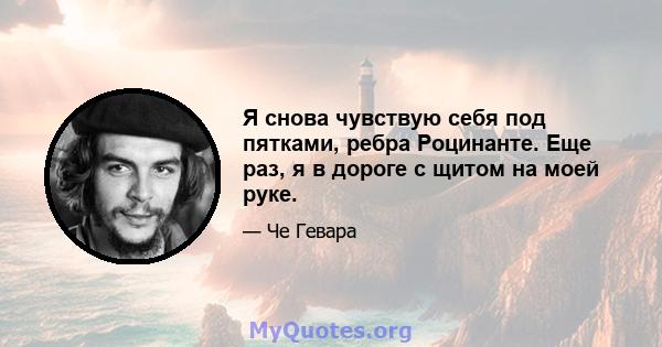 Я снова чувствую себя под пятками, ребра Роцинанте. Еще раз, я в дороге с щитом на моей руке.