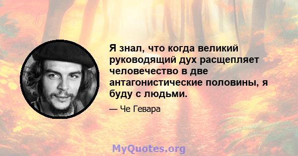 Я знал, что когда великий руководящий дух расщепляет человечество в две антагонистические половины, я буду с людьми.