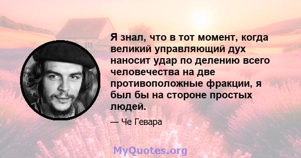 Я знал, что в тот момент, когда великий управляющий дух наносит удар по делению всего человечества на две противоположные фракции, я был бы на стороне простых людей.