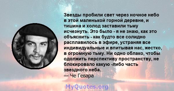 Звезды пробили свет через ночное небо в этой маленькой горной деревне, и тишина и холод заставили тьму исчезнуть. Это было - я не знаю, как это объяснить - как будто все солидно расплавилось в эфире, устраняя все