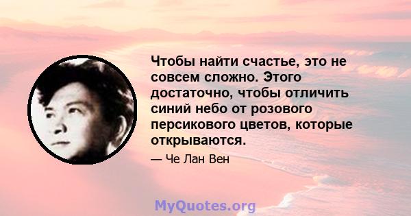 Чтобы найти счастье, это не совсем сложно. Этого достаточно, чтобы отличить синий небо от розового персикового цветов, которые открываются.