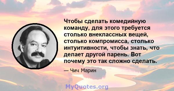 Чтобы сделать комедийную команду, для этого требуется столько внеклассных вещей, столько компромисса, столько интуитивности, чтобы знать, что делает другой парень. Вот почему это так сложно сделать.