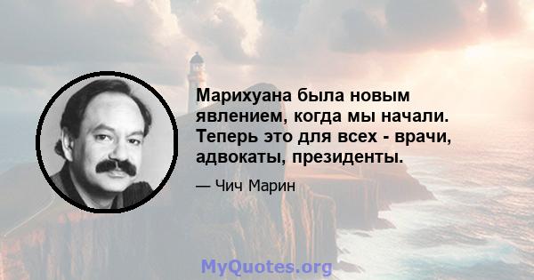 Марихуана была новым явлением, когда мы начали. Теперь это для всех - врачи, адвокаты, президенты.