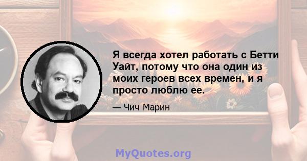 Я всегда хотел работать с Бетти Уайт, потому что она один из моих героев всех времен, и я просто люблю ее.