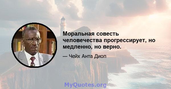 Моральная совесть человечества прогрессирует, но медленно, но верно.