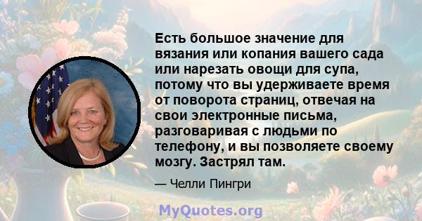 Есть большое значение для вязания или копания вашего сада или нарезать овощи для супа, потому что вы удерживаете время от поворота страниц, отвечая на свои электронные письма, разговаривая с людьми по телефону, и вы