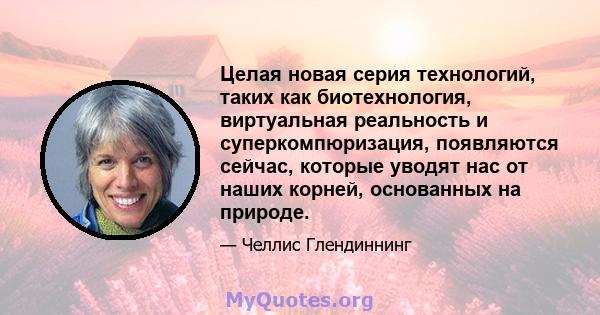 Целая новая серия технологий, таких как биотехнология, виртуальная реальность и суперкомпюризация, появляются сейчас, которые уводят нас от наших корней, основанных на природе.