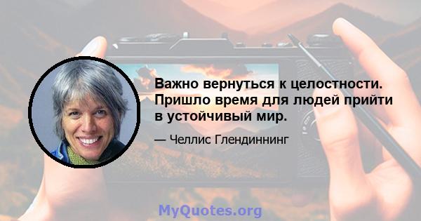 Важно вернуться к целостности. Пришло время для людей прийти в устойчивый мир.