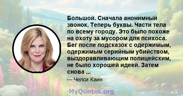 Большой. Сначала анонимный звонок. Теперь буквы. Части тела по всему городу. Это было похоже на охоту за мусором для психоса. Бег после подсказок с одержимым, одержимым серийным убийством, выздоравливающим полицейским,