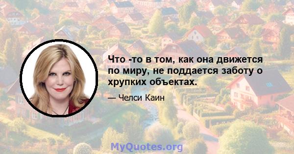 Что -то в том, как она движется по миру, не поддается заботу о хрупких объектах.