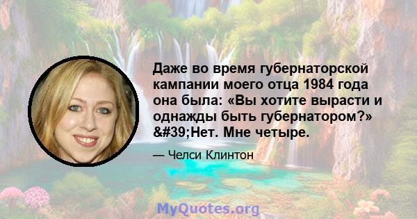 Даже во время губернаторской кампании моего отца 1984 года она была: «Вы хотите вырасти и однажды быть губернатором?» 'Нет. Мне четыре.