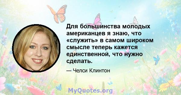 Для большинства молодых американцев я знаю, что «служить» в самом широком смысле теперь кажется единственной, что нужно сделать.