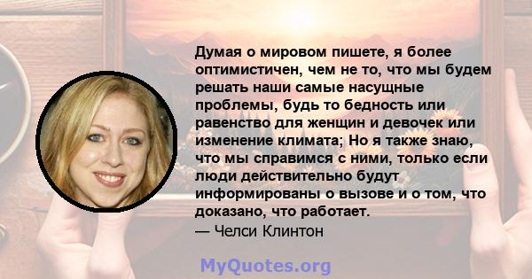 Думая о мировом пишете, я более оптимистичен, чем не то, что мы будем решать наши самые насущные проблемы, будь то бедность или равенство для женщин и девочек или изменение климата; Но я также знаю, что мы справимся с