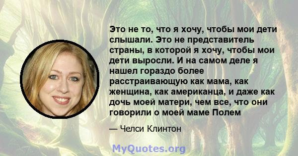 Это не то, что я хочу, чтобы мои дети слышали. Это не представитель страны, в которой я хочу, чтобы мои дети выросли. И на самом деле я нашел гораздо более расстраивающую как мама, как женщина, как американца, и даже