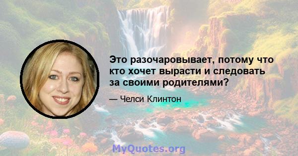 Это разочаровывает, потому что кто хочет вырасти и следовать за своими родителями?