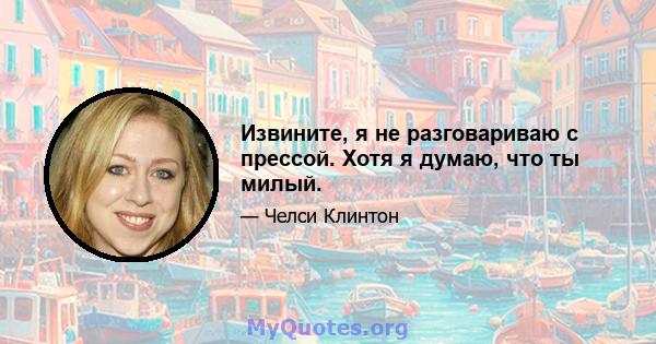 Извините, я не разговариваю с прессой. Хотя я думаю, что ты милый.